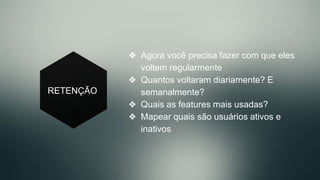 RETENÇÃO
❖  Agora você precisa fazer com que eles
voltem regularmente
❖  Quantos voltaram diariamente? E
semanalmente?
❖  Quais as features mais usadas?
❖  Mapear quais são usuários ativos e
inativos
 