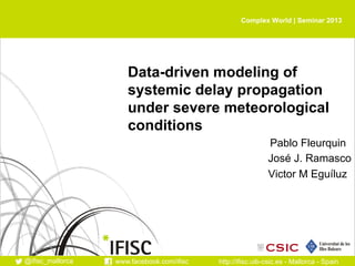 Complex World | Seminar 2013

Data-driven modeling of
systemic delay propagation
under severe meteorological
conditions
Pablo Fleurquin
José J. Ramasco
Victor M Eguíluz

@ifisc_mallorca

www.facebook.com/ifisc

http://ifisc.uib-csic.es - Mallorca - Spain

 