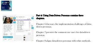 Part 4: Using Data-Driven Personas contains three
chapters.
Chapter 6 discusses the implementation challenges of data-
driven personas.
Chapter 7 presents the common use cases for data-driven
personas.
Chapter 8 aligns data-driven personas with other methods.
 