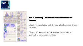 Part 5: Evaluating Data-Driven Personas contains two
chapters.
Chapter 9 is evaluating and showing value from data-driven
personas.
Chapter 10 compares and contrasts the three major
approaches for persona creation.
 