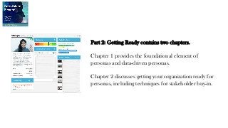 Part 2: Getting Ready contains two chapters.
Chapter 1 provides the foundational element of
personas and data-driven personas.
Chapter 2 discusses getting your organization ready for
personas, including techniques for stakeholder buy-in.
 
