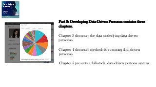 Part 3: Developing Data-Driven Personas contains three
chapters.
Chapter 3 discusses the data underlying data-driven
personas.
Chapter 4 discusses methods for creating data-driven
personas.
Chapter 5 presents a full-stack, data-driven persona system.
 