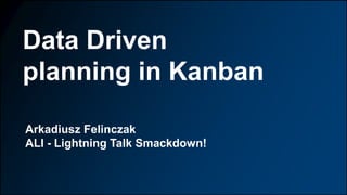 Data Driven
planning in Kanban
Arkadiusz Felinczak
ALI - Lightning Talk Smackdown!
 