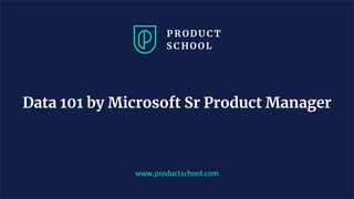 www.productschool.com
Data 101 by Microsoft Sr Product Manager
 
