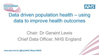 Data driven population health – using
data to improve health outcomes
Chair: Dr Geraint Lewis
Chief Data Officer, NHS England
 