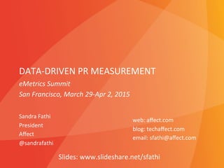 DATA-­‐DRIVEN	
  PR	
  MEASUREMENT	
  
Sandra	
  Fathi	
  
President	
  
Aﬀect	
  
@sandrafathi	
  
	
  
web:	
  aﬀect.com	
  
blog:	
  techaﬀect.com	
  
email:	
  sfathi@aﬀect.com	
  
	
  
eMetrics	
  Summit	
  
San	
  Francisco,	
  March	
  29-­‐Apr	
  2,	
  2015	
  
Slides:	
  www.slideshare.net/sfathi	
  
 