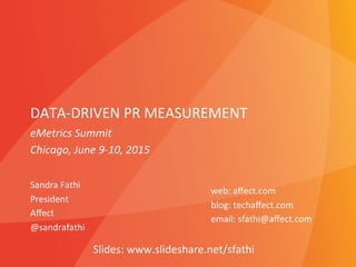 DATA-­‐DRIVEN	
  PR	
  MEASUREMENT	
  
Sandra	
  Fathi	
  
President	
  
Aﬀect	
  
@sandrafathi	
  
	
  
web:	
  aﬀect.com	
  
blog:	
  techaﬀect.com	
  
email:	
  sfathi@aﬀect.com	
  
	
  
eMetrics	
  Summit	
  
Chicago,	
  June	
  9-­‐10,	
  2015	
  
Slides:	
  www.slideshare.net/sfathi	
  
 