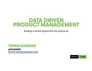 DATA DRIVEN
PRODUCT MANAGEMENT
Building  a  search  engine  from  the  ground  up
TAPAN KAMDAR
@TKAMDAR
WWW.TAPANKAMDAR.COM
 