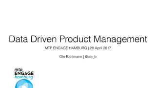 Data Driven Product Management
MTP ENGAGE HAMBURG | 28 April 2017
Ole Bahlmann | @ole_b
 