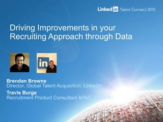 Driving Improvements in your
 Recruiting Approach through Data




Brendan Browne
Director, Global Talent Acquisition, LinkedIn
Travis Burge
Recruitment Product Consultant APAC, LinkedIn


                                                1
 