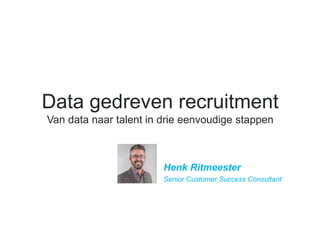 Data gedreven recruitment
Van data naar talent in drie eenvoudige stappen
​Henk Ritmeester
​Senior Customer Success Consultant
 