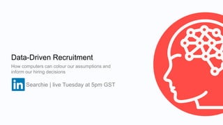 Data-Driven Recruitment
How computers can colour our assumptions and
inform our hiring decisions
Searchie | live Tuesday at 5pm GST
 