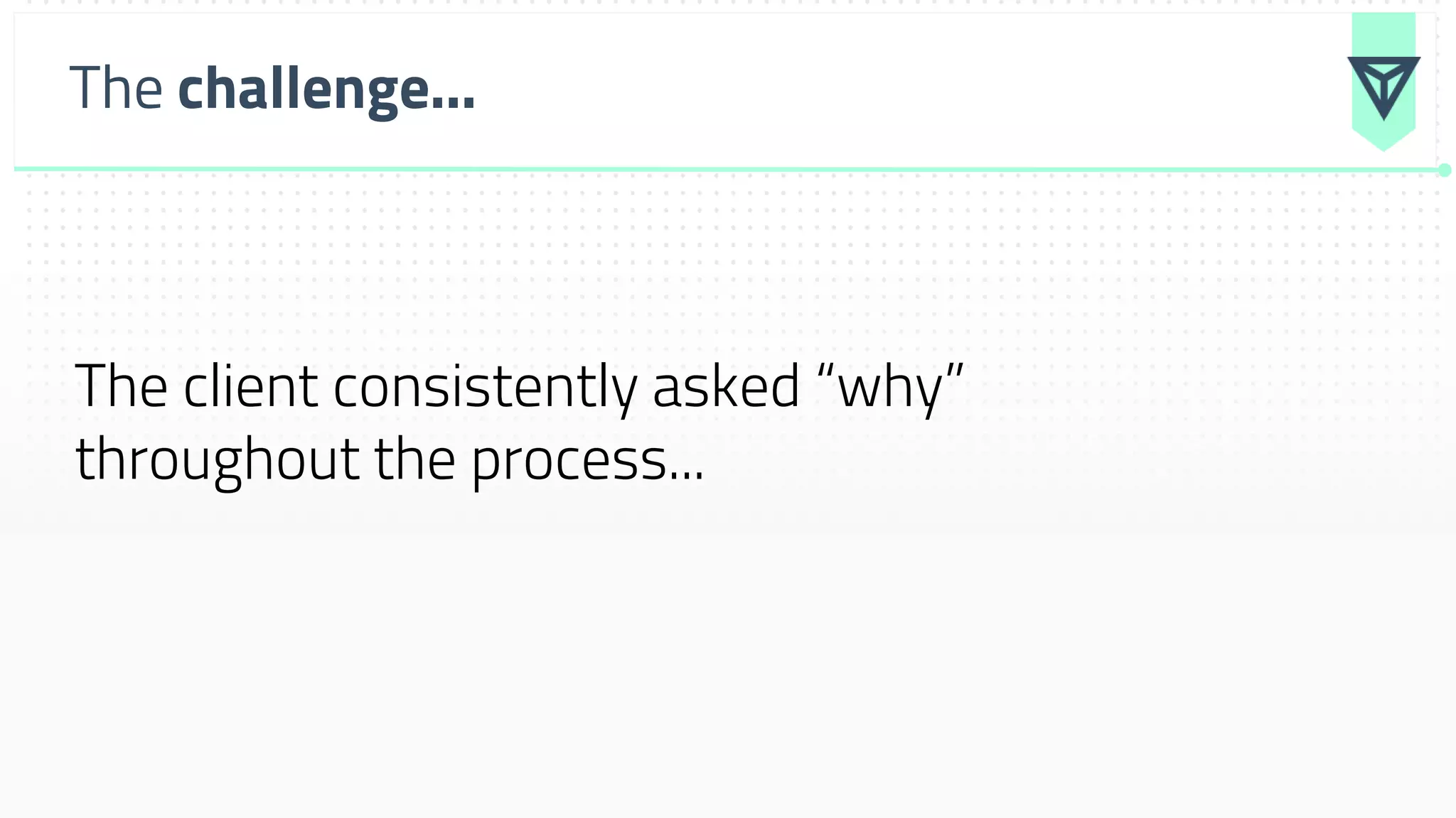 The challenge...
The client consistently asked “why”
throughout the process...
 