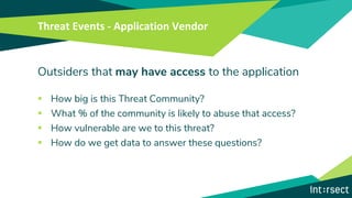 Threat Events - Application Vendor
Outsiders that may have access to the application
▪ How big is this Threat Community?
▪ What % of the community is likely to abuse that access?
▪ How vulnerable are we to this threat?
▪ How do we get data to answer these questions?
 