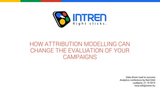 HOW ATTRIBUTION MODELLING CAN
CHANGE THE EVALUATION OF YOUR
CAMPAIGNS
Data driven road to success
Analytics conference by Red Orbit
Ljubljana, 21.10.2015
nora.toth@intren.hu
 