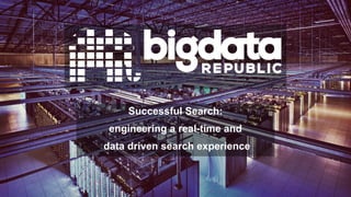 Successful Search:
engineering a real-time and
data driven search experience
 