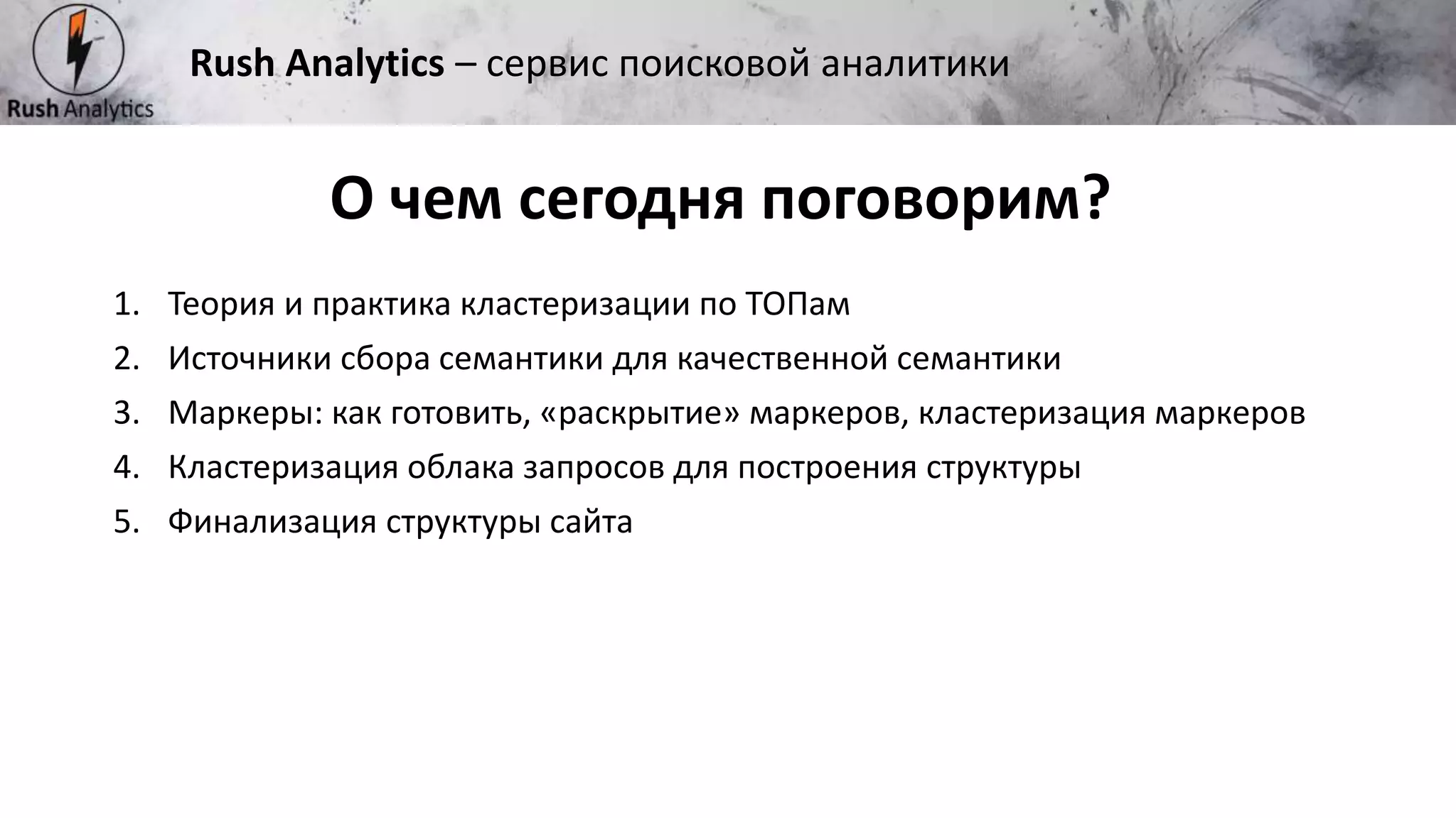 Рекламно-консалтинговое агентство Rush
1. Теория и практика кластеризации по ТОПам
2. Источники сбора семантики для качественной семантики
3. Маркеры: как готовить, «раскрытие» маркеров, кластеризация маркеров
4. Кластеризация облака запросов для построения структуры
5. Финализация структуры сайта
О чем сегодня поговорим?
Rush Analytics – сервис поисковой аналитики
 