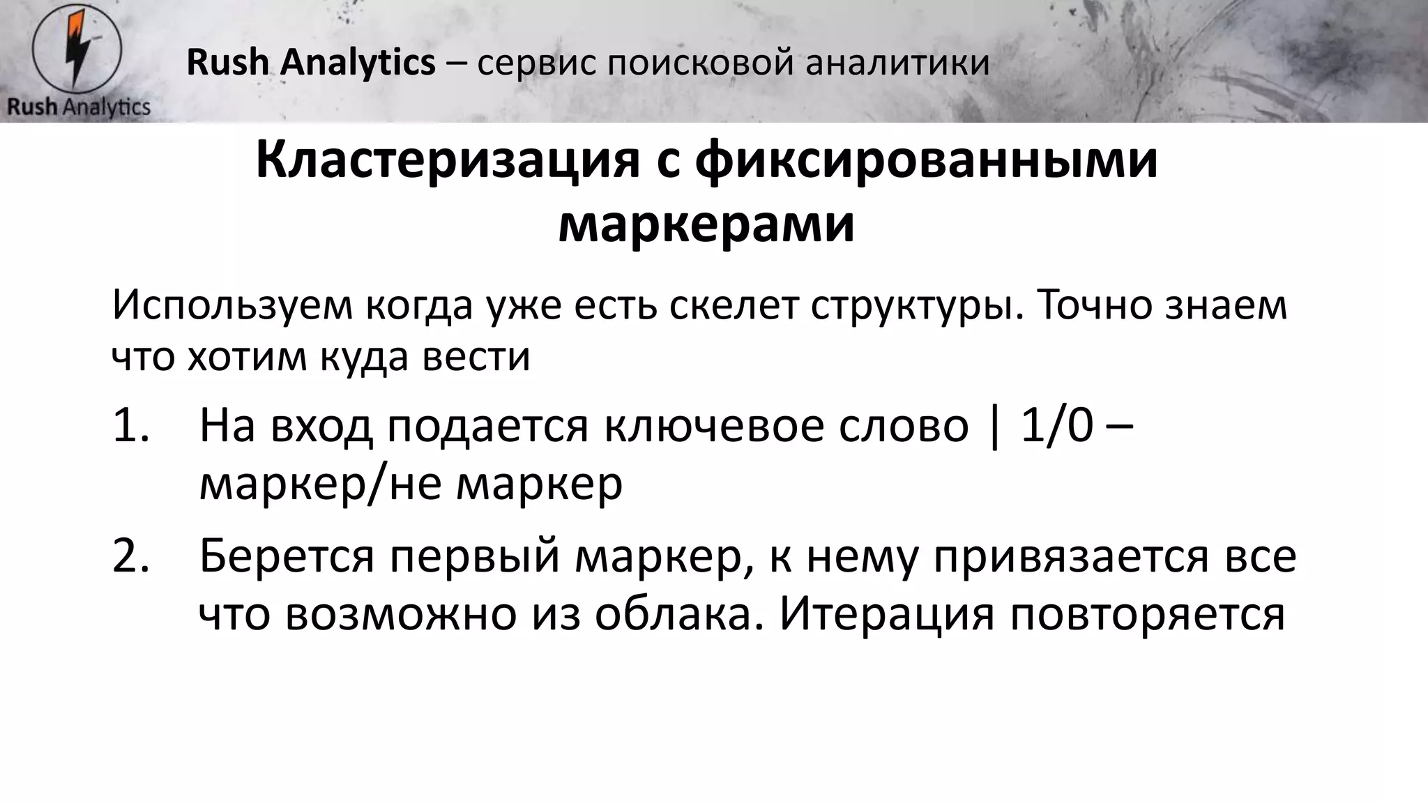 Рекламно-консалтинговое агентство Rush
Используем когда уже есть скелет структуры. Точно знаем
что хотим куда вести
1. На вход подается ключевое слово | 1/0 –
маркер/не маркер
2. Берется первый маркер, к нему привязается все
что возможно из облака. Итерация повторяется
Кластеризация с фиксированными
маркерами
Rush Analytics – сервис поисковой аналитики
 