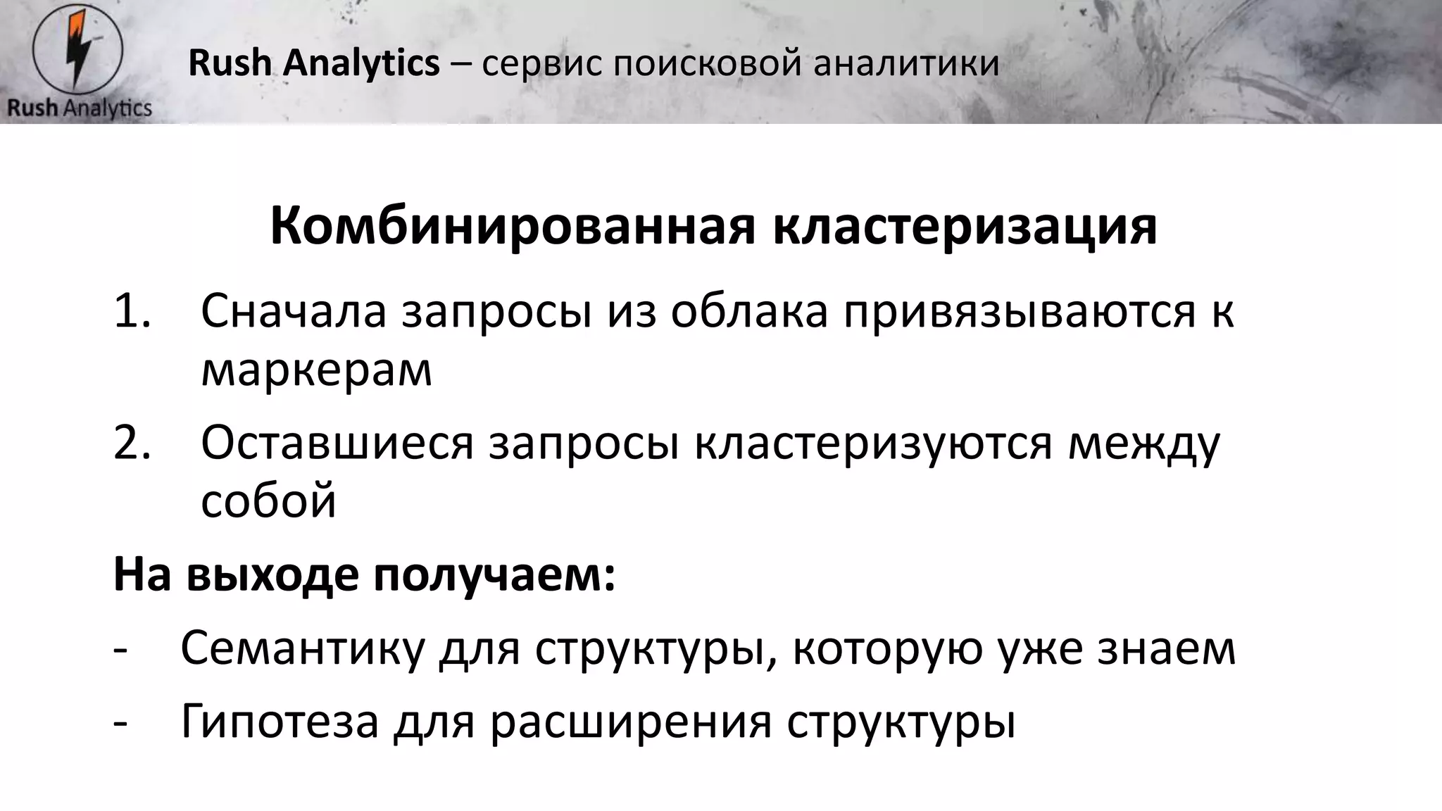 Рекламно-консалтинговое агентство Rush
Комбинированная кластеризация
Rush Analytics – сервис поисковой аналитики
1. Сначала запросы из облака привязываются к
маркерам
2. Оставшиеся запросы кластеризуются между
собой
На выходе получаем:
- Семантику для структуры, которую уже знаем
- Гипотеза для расширения структуры
 