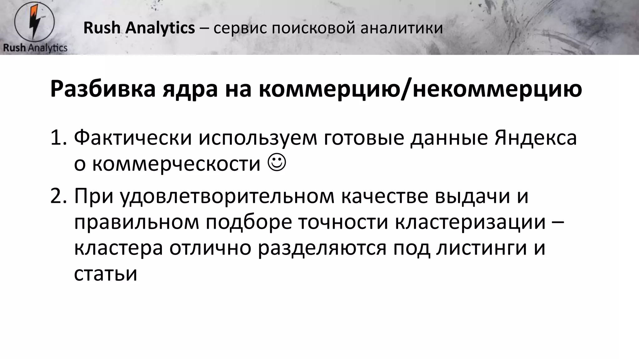 Рекламно-консалтинговое агентство Rush
1. Фактически используем готовые данные Яндекса
о коммерческости 
2. При удовлетворительном качестве выдачи и
правильном подборе точности кластеризации –
кластера отлично разделяются под листинги и
статьи
Разбивка ядра на коммерцию/некоммерцию
Rush Analytics – сервис поисковой аналитики
 
