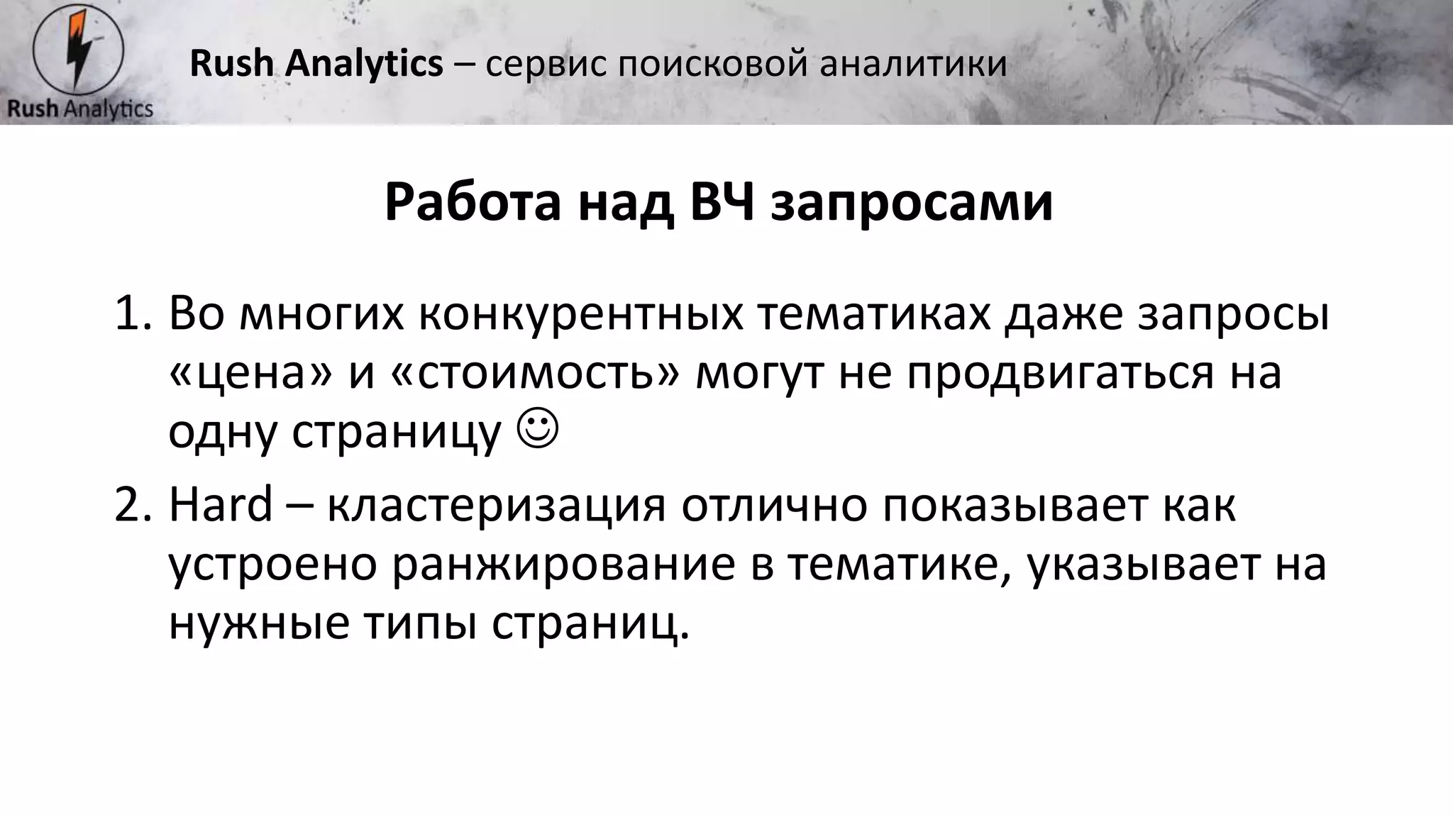 Рекламно-консалтинговое агентство Rush
1. Во многих конкурентных тематиках даже запросы
«цена» и «стоимость» могут не продвигаться на
одну страницу 
2. Hard – кластеризация отлично показывает как
устроено ранжирование в тематике, указывает на
нужные типы страниц.
Работа над ВЧ запросами
Rush Analytics – сервис поисковой аналитики
 
