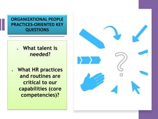 ORGANIZATIONAL PEOPLE
PRACTICES-ORIENTED KEY
QUESTIONS
• What talent is
needed?
• What HR practices
and routines are
critical to our
capabilities (core
competencies)?
 