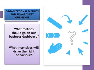 ORGANIZATIONAL METRICS
AND REWARDS KEY
QUESTIONS
• What metrics
should go on our
business dashboard?
• What incentives will
drive the right
behaviour?
 