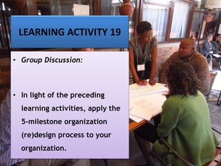 LEARNING ACTIVITY 19
• Group Discussion:
• In light of the preceding
learning activities, apply the
5-milestone organization
(re)design process to your
organization.
 