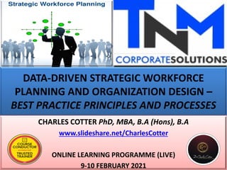 DATA-DRIVEN STRATEGIC WORKFORCE
PLANNING AND ORGANIZATION DESIGN –
BEST PRACTICE PRINCIPLES AND PROCESSES
CHARLES COTTER PhD, MBA, B.A (Hons), B.A
www.slideshare.net/CharlesCotter
ONLINE LEARNING PROGRAMME (LIVE)
9-10 FEBRUARY 2021
 