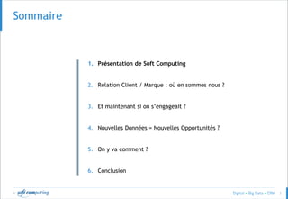© 2
SOMMAIRESommaire
1. Présentation de Soft Computing
2. Relation Client / Marque : où en sommes nous ?
3. Et maintenant si on s’engageait ?
4. Nouvelles Données = Nouvelles Opportunités ?
5. On y va comment ?
6. Conclusion
 