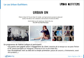 © 55
Le cas Urban Outfitters
Un programme de fidélité ludique et participatif.
•Les points sont gagnés selon l’engagement du client (mention de la marque sur ses posts Twitter
et FB, photos partagées sur Instagram, Pinterest et sur le site Urban On).
•Les récompenses vont au-delà de la simple promotion (places de concerts, d’événements, avant
1ère produits…)
 