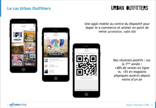 © 56
Le cas Urban Outfitters
Une appli mobile au centre du dispositif pour
doper le e-commerce et animer en point de
vente (promotion, radio UO)
Des résultats positifs : sur
la 1ère année :
+40% de ventes en ligne
vs. +5% en magasins
physiques ouverts depuis
moins d’un an
 