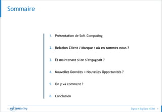 © 9
SOMMAIRESommaire
1. Présentation de Soft Computing
2. Relation Client / Marque : où en sommes nous ?
3. Et maintenant si on s’engageait ?
4. Nouvelles Données = Nouvelles Opportunités ?
5. On y va comment ?
6. Conclusion
 