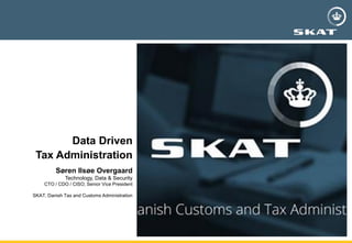 Data Driven
Tax Administration
Søren Ilsøe Overgaard
Technology, Data & Security
CTO / CDO / CISO, Senior Vice President
SKAT, Danish Tax and Customs Administration
 