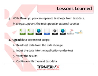 Lessons Learned
3. With Maveryx you can separate test logic from test data.
Maveryx supports the most popular external sources
4. A good data-driven test script :
1. Read test data from the data storage
2. Input the data into the application-under-test
3. Verify the results
4. Continue with the next test data
 
