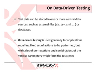 On Data-Driven Testing
Test data can be stored in one or more central data
sources, such as external files (xls, csv, xml, …) or
databases
Data-driven testing is used generally for applications
requiring fixed set of actions to be performed, but
with a lot of permutations and combinations of the
various parameters which form the test cases
 