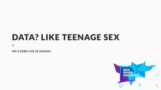 DATA? LIKE TEENAGE SEX
+
MA È ROBA CHE SE MAGNA?
 