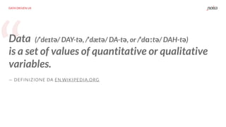 “
DATA DRIVEN UX
Data (/ˈdeɪtə/ DAY-tə, /ˈdætə/ DA-tə, or /ˈdɑːtə/ DAH-tə)
is a set of values of quantitative or qualitative
variables.
— DEFINIZIONE DA EN.WIKIPEDIA.ORG
 