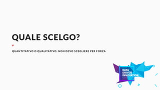 QUALE SCELGO?
+
QUANTITATIVO O QUALITATIVO: NON DEVO SCEGLIERE PER FORZA
 