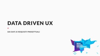 DATA DRIVEN UX
+
DAI DATI AI REQUISITI PROGETTUALI
 