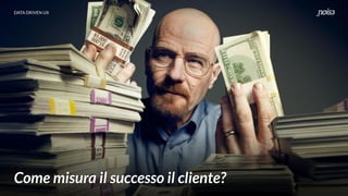 DATA DRIVEN UX
Come misura il successo il cliente?
 