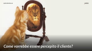 DATA DRIVEN UX
Come vorrebbe essere percepito il cliente?
 