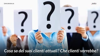 DATA DRIVEN UX
Cosa sa dei suoi clienti attuali? Che clienti vorrebbe?
 