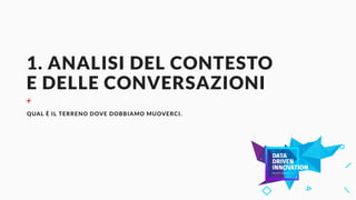 1. ANALISI DEL CONTESTO
E DELLE CONVERSAZIONI
+
QUAL È IL TERRENO DOVE DOBBIAMO MUOVERCI.
 