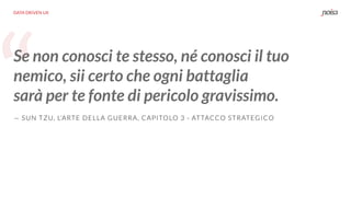 “
DATA DRIVEN UX
Se non conosci te stesso, né conosci il tuo
nemico, sii certo che ogni battaglia  
sarà per te fonte di pericolo gravissimo.
— SUN TZU, L’ARTE DELLA GUERRA, CAPITOLO 3 - ATTACCO STRATEGICO
 