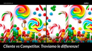 DATA DRIVEN UX
Cliente vs Competitor. Troviamo le differenze!
 