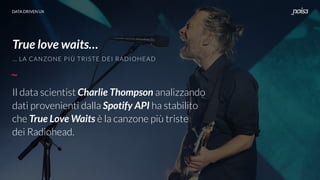DATA DRIVEN UX
True love waits
DATA DRIVEN UX
Il data scientist Charlie Thompson analizzando
dati provenienti dalla Spotify API ha stabilito
che True Love Waits è la canzone più triste
dei Radiohead.
… LA CANZONE PIÙ TRISTE DEI RADIOHEAD
True love waits…
 