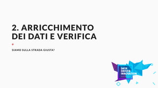 2. ARRICCHIMENTO
DEI DATI E VERIFICA
+
SIAMO SULLA STRADA GIUSTA?
 