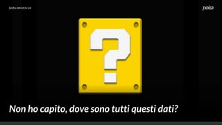 DATA DRIVEN UX
Non ho capito, dove sono tutti questi dati?
 