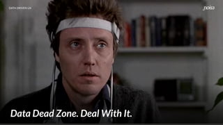 DATA DRIVEN UX
Data Dead Zone. Deal With It.
 